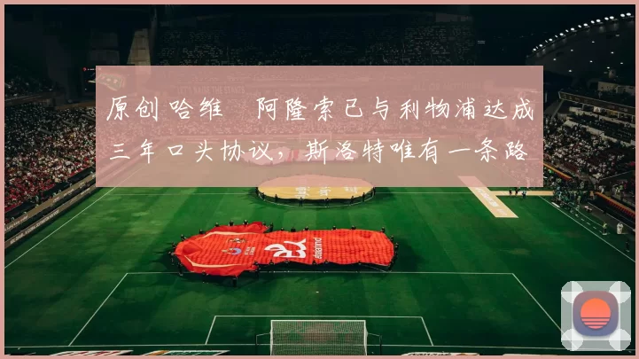 原创 哈维・阿隆索已与利物浦达成三年口头协议，斯洛特唯有一条路可 “翻盘”