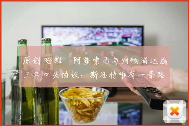 原创 哈维・阿隆索已与利物浦达成三年口头协议，斯洛特唯有一条路可 “翻盘”