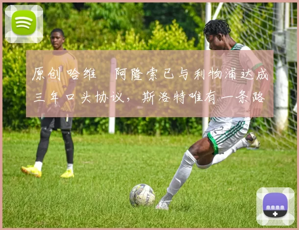 原创 哈维・阿隆索已与利物浦达成三年口头协议，斯洛特唯有一条路可 “翻盘”