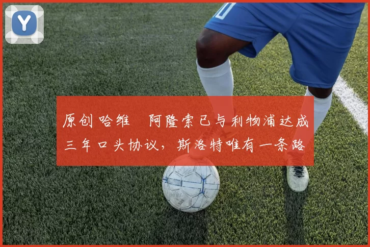 原创 哈维・阿隆索已与利物浦达成三年口头协议，斯洛特唯有一条路可 “翻盘”