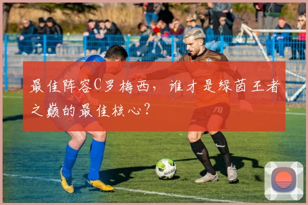 最佳阵容C罗梅西，谁才是绿茵王者之巅的最佳核心？