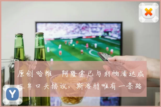 原创 哈维・阿隆索已与利物浦达成三年口头协议，斯洛特唯有一条路可 “翻盘”