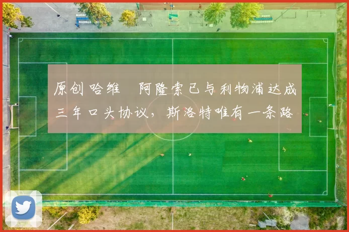 原创 哈维・阿隆索已与利物浦达成三年口头协议，斯洛特唯有一条路可 “翻盘”