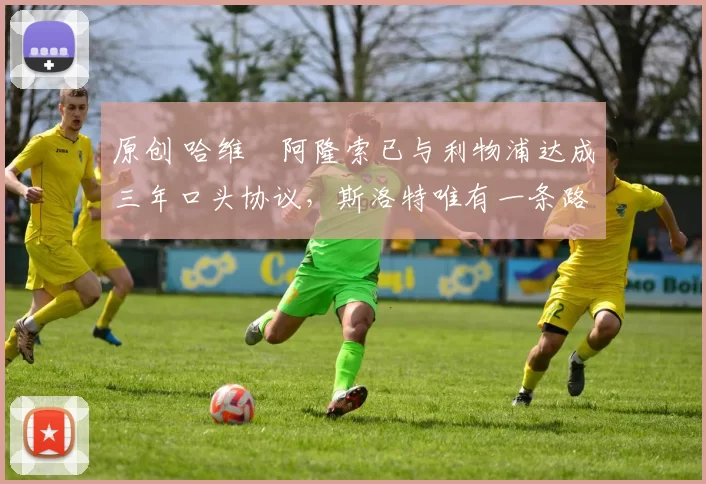 原创 哈维・阿隆索已与利物浦达成三年口头协议，斯洛特唯有一条路可 “翻盘”