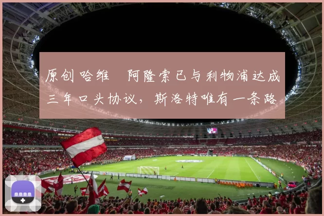 原创 哈维・阿隆索已与利物浦达成三年口头协议，斯洛特唯有一条路可 “翻盘”