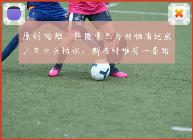 原创 哈维・阿隆索已与利物浦达成三年口头协议，斯洛特唯有一条路可 “翻盘”