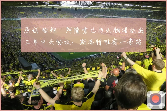 原创 哈维・阿隆索已与利物浦达成三年口头协议，斯洛特唯有一条路可 “翻盘”