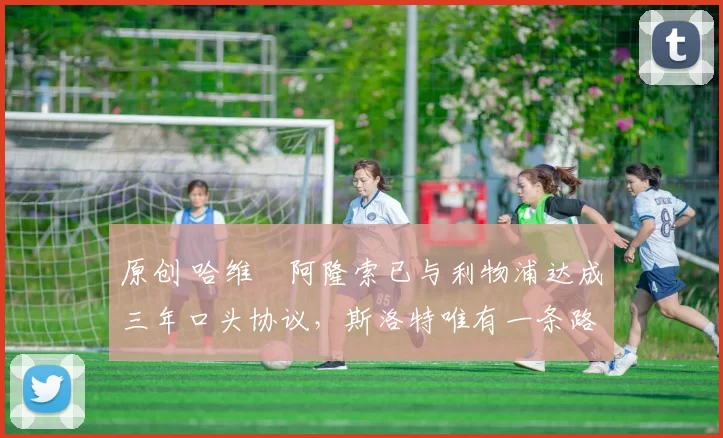 原创 哈维・阿隆索已与利物浦达成三年口头协议，斯洛特唯有一条路可 “翻盘”