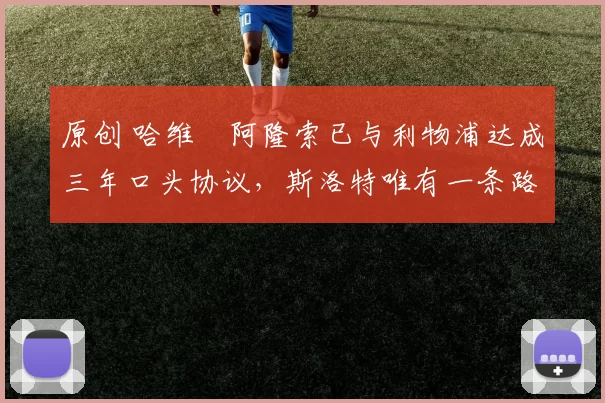 原创 哈维・阿隆索已与利物浦达成三年口头协议，斯洛特唯有一条路可 “翻盘”