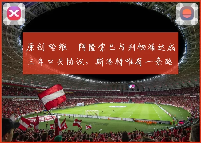 原创 哈维・阿隆索已与利物浦达成三年口头协议，斯洛特唯有一条路可 “翻盘”