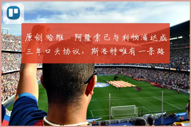 原创 哈维・阿隆索已与利物浦达成三年口头协议，斯洛特唯有一条路可 “翻盘”