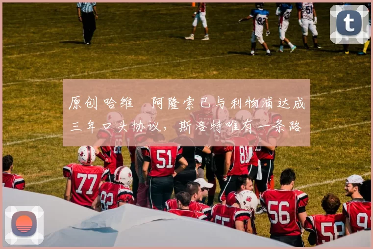 原创 哈维・阿隆索已与利物浦达成三年口头协议，斯洛特唯有一条路可 “翻盘”