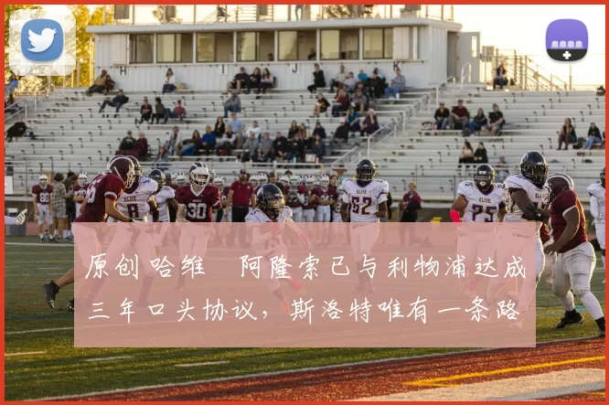 原创 哈维・阿隆索已与利物浦达成三年口头协议，斯洛特唯有一条路可 “翻盘”