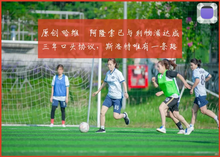 原创 哈维・阿隆索已与利物浦达成三年口头协议，斯洛特唯有一条路可 “翻盘”