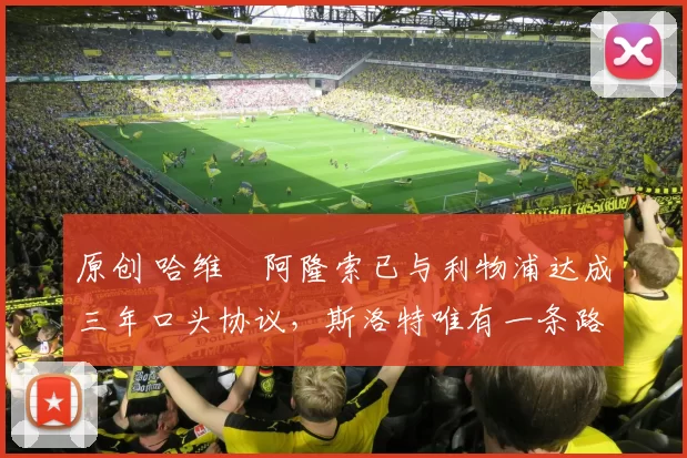 原创 哈维・阿隆索已与利物浦达成三年口头协议，斯洛特唯有一条路可 “翻盘”