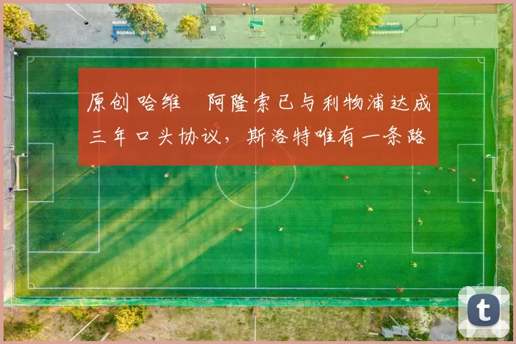 原创 哈维・阿隆索已与利物浦达成三年口头协议，斯洛特唯有一条路可 “翻盘”