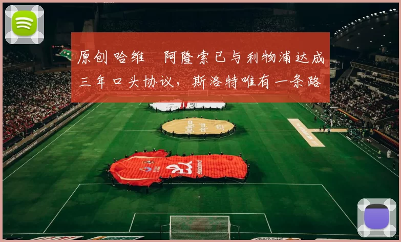 原创 哈维・阿隆索已与利物浦达成三年口头协议，斯洛特唯有一条路可 “翻盘”