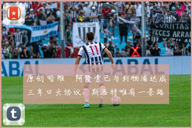 原创 哈维・阿隆索已与利物浦达成三年口头协议，斯洛特唯有一条路可 “翻盘”