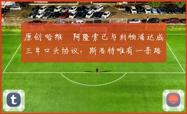 原创 哈维・阿隆索已与利物浦达成三年口头协议，斯洛特唯有一条路可 “翻盘”