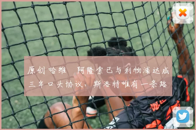 原创 哈维・阿隆索已与利物浦达成三年口头协议，斯洛特唯有一条路可 “翻盘”