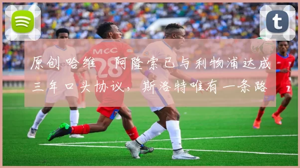 原创 哈维・阿隆索已与利物浦达成三年口头协议，斯洛特唯有一条路可 “翻盘”