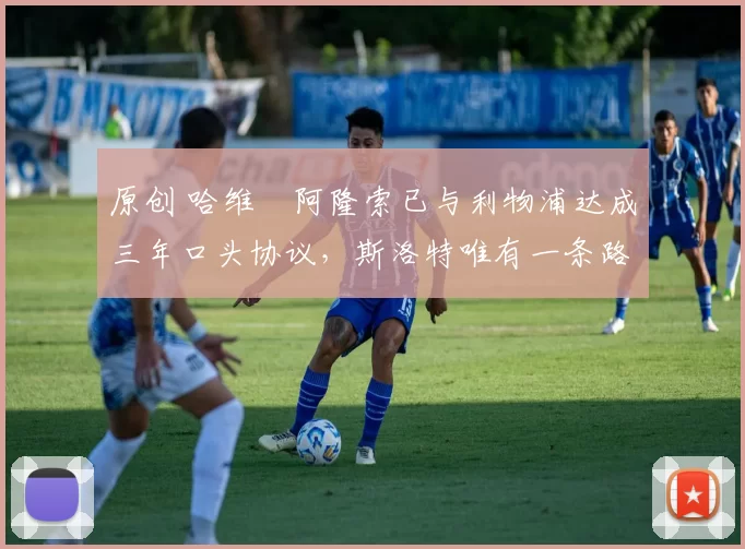 原创 哈维・阿隆索已与利物浦达成三年口头协议，斯洛特唯有一条路可 “翻盘”