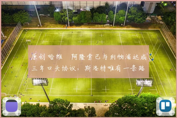 原创 哈维・阿隆索已与利物浦达成三年口头协议，斯洛特唯有一条路可 “翻盘”