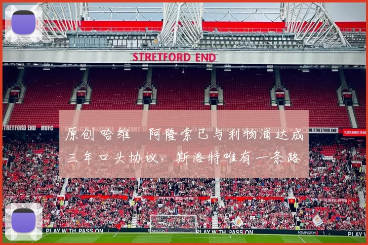 原创 哈维・阿隆索已与利物浦达成三年口头协议，斯洛特唯有一条路可 “翻盘”