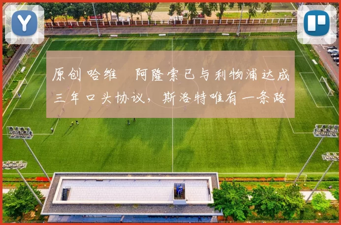 原创 哈维・阿隆索已与利物浦达成三年口头协议，斯洛特唯有一条路可 “翻盘”