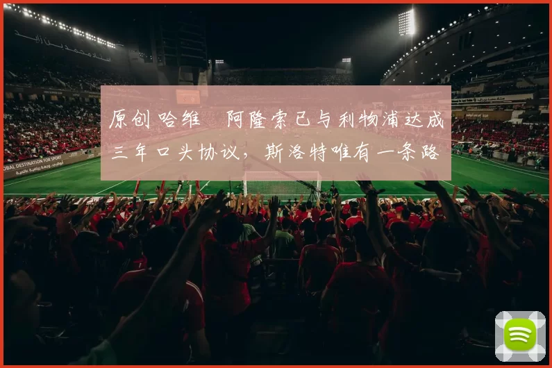 原创 哈维・阿隆索已与利物浦达成三年口头协议，斯洛特唯有一条路可 “翻盘”