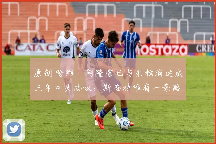 原创 哈维・阿隆索已与利物浦达成三年口头协议，斯洛特唯有一条路可 “翻盘”