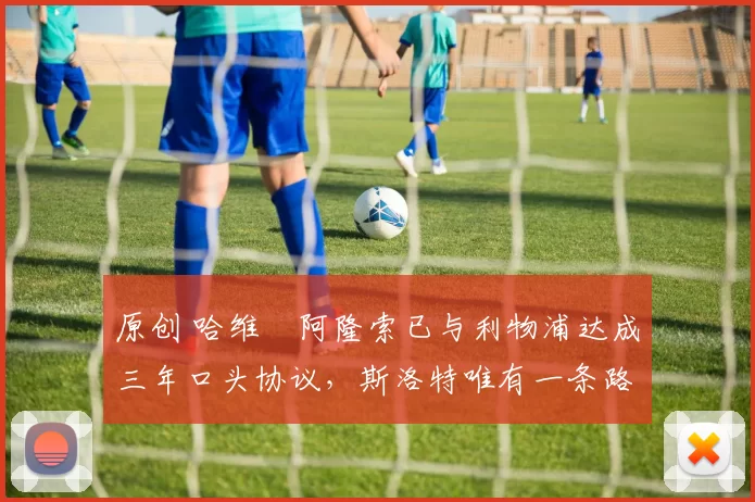 原创 哈维・阿隆索已与利物浦达成三年口头协议，斯洛特唯有一条路可 “翻盘”