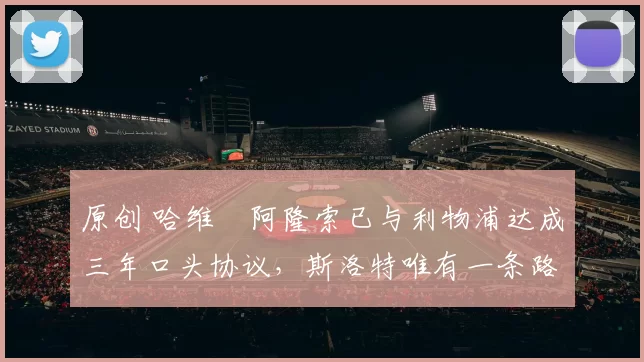 原创 哈维・阿隆索已与利物浦达成三年口头协议，斯洛特唯有一条路可 “翻盘”