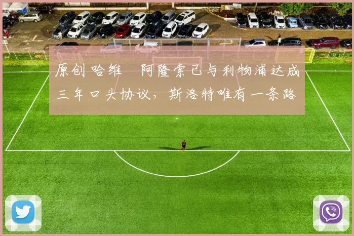 原创 哈维・阿隆索已与利物浦达成三年口头协议，斯洛特唯有一条路可 “翻盘”