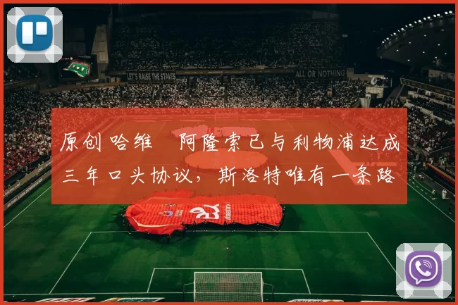 原创 哈维・阿隆索已与利物浦达成三年口头协议，斯洛特唯有一条路可 “翻盘”