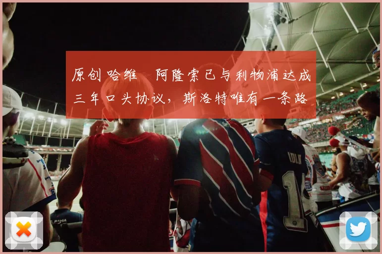 原创 哈维・阿隆索已与利物浦达成三年口头协议，斯洛特唯有一条路可 “翻盘”