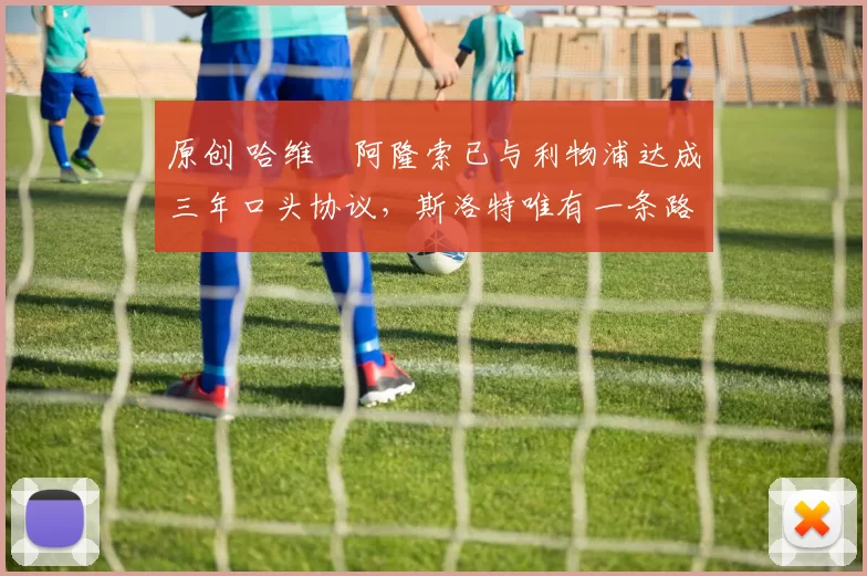 原创 哈维・阿隆索已与利物浦达成三年口头协议，斯洛特唯有一条路可 “翻盘”