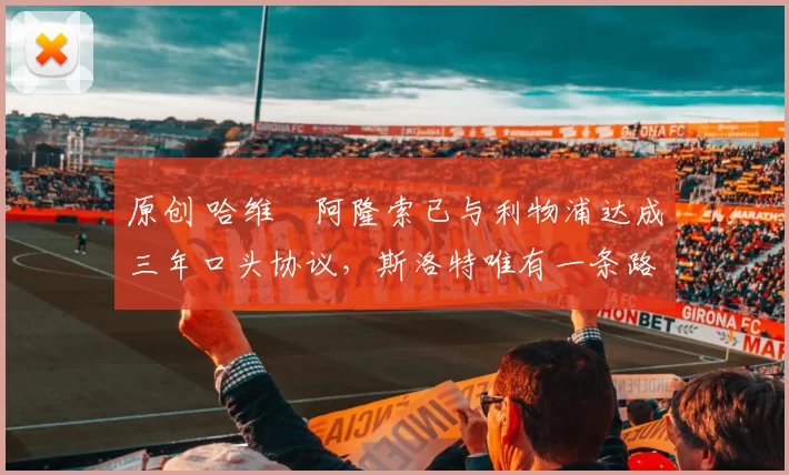 原创 哈维・阿隆索已与利物浦达成三年口头协议，斯洛特唯有一条路可 “翻盘”