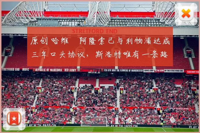 原创 哈维・阿隆索已与利物浦达成三年口头协议，斯洛特唯有一条路可 “翻盘”