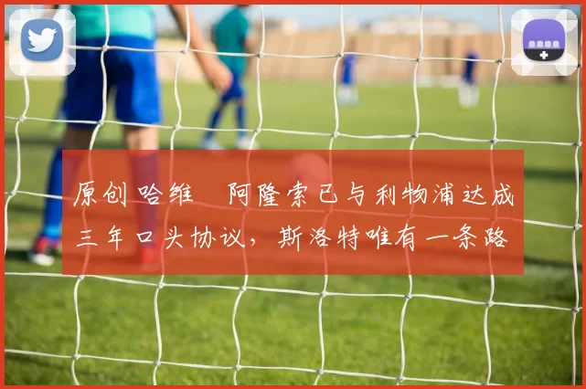 原创 哈维・阿隆索已与利物浦达成三年口头协议，斯洛特唯有一条路可 “翻盘”