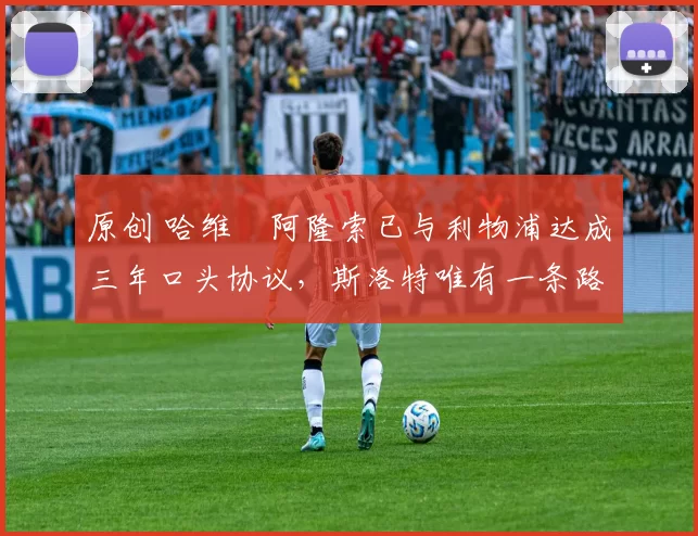 原创 哈维・阿隆索已与利物浦达成三年口头协议，斯洛特唯有一条路可 “翻盘”