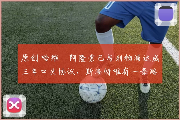 原创 哈维・阿隆索已与利物浦达成三年口头协议，斯洛特唯有一条路可 “翻盘”