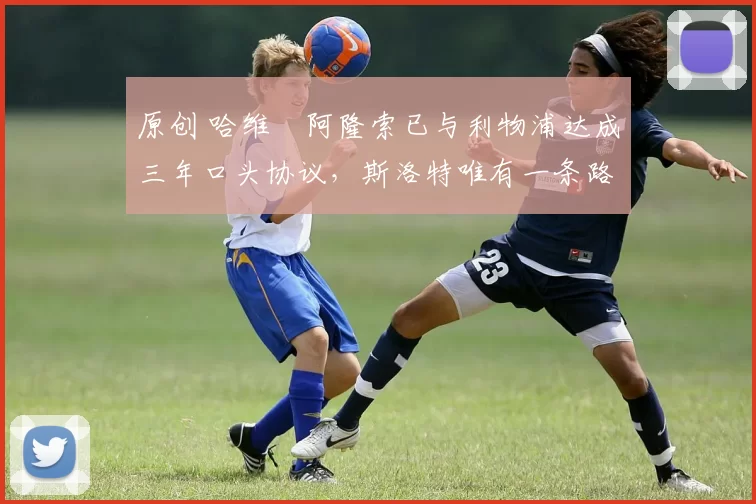 原创 哈维・阿隆索已与利物浦达成三年口头协议，斯洛特唯有一条路可 “翻盘”