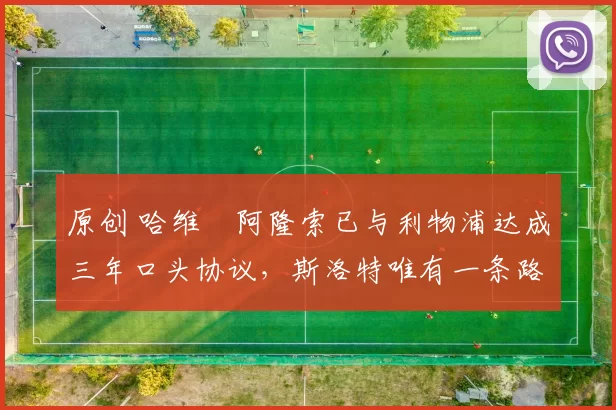 原创 哈维・阿隆索已与利物浦达成三年口头协议，斯洛特唯有一条路可 “翻盘”