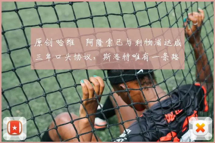 原创 哈维・阿隆索已与利物浦达成三年口头协议，斯洛特唯有一条路可 “翻盘”