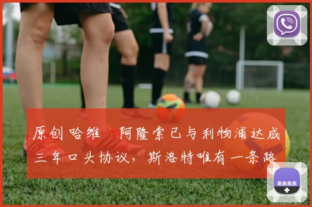 原创 哈维・阿隆索已与利物浦达成三年口头协议，斯洛特唯有一条路可 “翻盘”