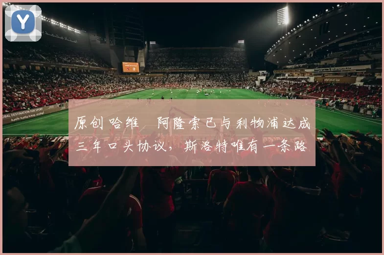 原创 哈维・阿隆索已与利物浦达成三年口头协议，斯洛特唯有一条路可 “翻盘”