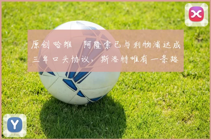 原创 哈维・阿隆索已与利物浦达成三年口头协议，斯洛特唯有一条路可 “翻盘”