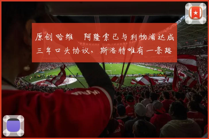 原创 哈维・阿隆索已与利物浦达成三年口头协议，斯洛特唯有一条路可 “翻盘”