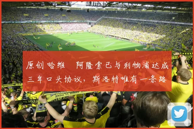 原创 哈维・阿隆索已与利物浦达成三年口头协议,斯洛特唯有一条路可 “翻盘”